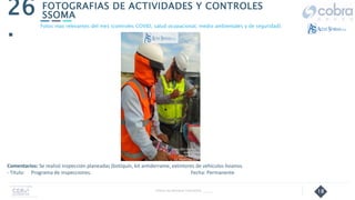 18
FOTOGRAFIAS DE ACTIVIDADES Y CONTROLES
SSOMA
26
.
Follow Up Semanal Contratista _____
Fotos mas relevantes del mes (controles COVID, salud ocupacional, medio ambientales y de seguridad).
Comentarios: Se realizó inspección planeadas (botiquín, kit antiderrame, extintores de vehículos livianos.
- Título: Programa de inspecciones. Fecha: Permanente
 