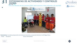 23
FOTOGRAFIAS DE ACTIVIDADES Y CONTROLES
SSOMA
31
.
Follow Up Semanal Contratista _____
Fotos mas relevantes del mes (controles COVID, salud ocupacional, medio ambientales y de seguridad).
Comentarios: Se realiza preparación de simulacros de sismos y rescate de herido en la SE Miguel Grau.
- Título: Simulacro Fecha: Permanente
 