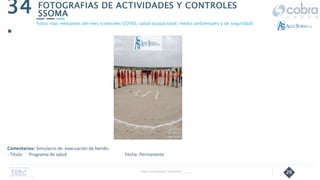 26
FOTOGRAFIAS DE ACTIVIDADES Y CONTROLES
SSOMA
34
.
Follow Up Semanal Contratista _____
Fotos mas relevantes del mes (controles COVID, salud ocupacional, medio ambientales y de seguridad).
Comentarios: Simulacro de evacuación de herido.
- Título: Programa de salud Fecha: Permanente
 