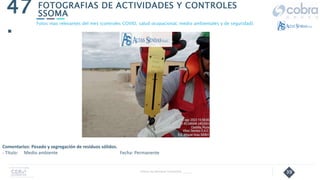 39
FOTOGRAFIAS DE ACTIVIDADES Y CONTROLES
SSOMA
47
.
Follow Up Semanal Contratista _____
Fotos mas relevantes del mes (controles COVID, salud ocupacional, medio ambientales y de seguridad).
Comentarios: Pesado y segregación de residuos sólidos.
- Título: Medio ambiente Fecha: Permanente
 