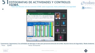 43
51
.
Follow Up Semanal Contratista _____
FOTOGRAFIAS DE ACTIVIDADES Y CONTROLES
SSOMA
Fotos mas relevantes del mes (controles COVID, salud ocupacional, medio ambientales y de seguridad).
Comentarios: Seguimiento a las actividades de liderazgo en obra para personal de dirección de la Niña. Reunión técnica de Seguridad y Medio Ambiente.
- Título: SSOMA Fecha: Permanente
 