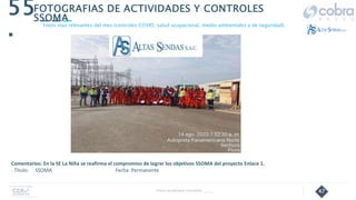 47
55
.
Follow Up Semanal Contratista _____
FOTOGRAFIAS DE ACTIVIDADES Y CONTROLES
SSOMA
Fotos mas relevantes del mes (controles COVID, salud ocupacional, medio ambientales y de seguridad).
Comentarios: En la SE La Niña se reafirma el compromiso de lograr los objetivos SSOMA del proyecto Enlace 1.
- Título: SSOMA Fecha: Permanente
 