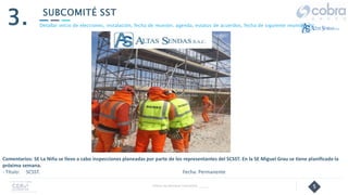 5
SUBCOMITÉ SST
3.
Follow Up Semanal Contratista _____
Detallar inicio de elecciones, instalación, fecha de reunión, agenda, estatus de acuerdos, fecha de siguiente reunión, etc.
Comentarios: SE La Niña se llevo a cabo inspecciones planeadas por parte de los representantes del SCSST. En la SE Miguel Grau se tiene planificado la
próxima semana.
- Título: SCSST. Fecha: Permanente
 