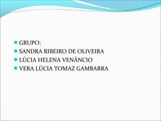 GRUPO: 
SANDRA RIBEIRO DE OLIVEIRA 
LÚCIA HELENA VENÂNCIO 
VERA LÚCIA TOMAZ GAMBARRA 
