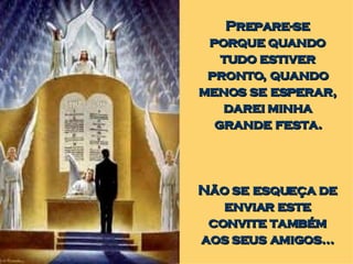 Prepare-se porque quando tudo estiver pronto, quando menos se esperar, darei minha grande festa. Não se esqueça de enviar este convite também aos seus amigos... 