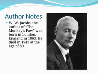 Author Notes
 W. W. Jacobs, the
author of “The
Monkey’s Paw” was
born in London,
England in 1863. He
died in 1943 at the
age of 80.
 
