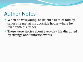 Author Notes
 When he was young, he listened to tales told by
sailors he met at his dockside house where he
lived with his father.
 These were stories about everyday life disrupted
by strange and fantastic events.
 