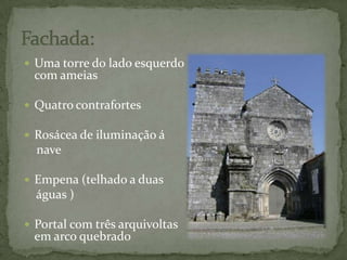 Fachada: Uma torre do lado esquerdo com ameiasQuatro contrafortes  Rosácea de iluminação á     naveEmpena (telhado a duas     águas ) Portal com três arquivoltas em arco quebrado