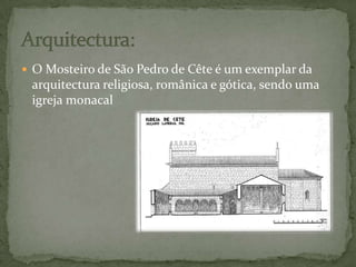 O Mosteiro de São Pedro de Cête é um exemplar da arquitectura religiosa, românica e gótica, sendo uma igreja monacalArquitectura: 