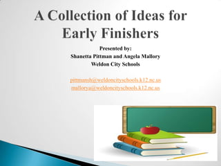 A Collection of Ideas for Early Finishers Presented by:  Shanetta Pittman and Angela Mallory Weldon City Schools pittmansh@weldoncityschools.k12.nc.us mallorya@weldoncityschools.k12.nc.us 