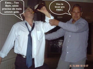 Eeeu... Too Bem, sóóó preciso de mais ummm gole. Vou te levar pra casa... 