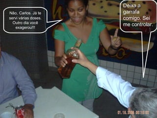 Não,   Carlos. Já te servi várias doses. Outro dia você exagerou!!! Deixa a garrafa comigo. Sei me controlar. 