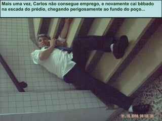 Mais uma vez, Carlos não consegue emprego, e novamente cai bêbado na escada do prédio, chegando perigosamente ao fundo do poço... 