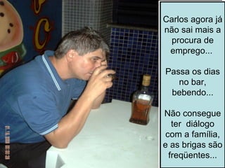 Carlos agora já não sai mais a procura de emprego...  Passa os dias no bar, bebendo... Não consegue ter  diálogo com a família, e as brigas são freqüentes... 