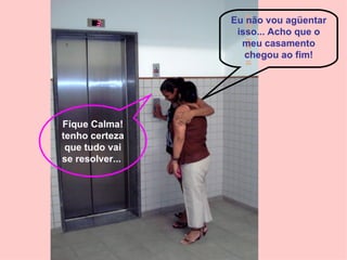 Eu não vou agüentar isso... Acho que o meu casamento chegou ao fim! Fique Calma! tenho certeza que tudo vai se resolver...   