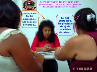 SUPERITÊNCIA DA POLÌCIA CÍVIL DEPARTAMENTO DE POLÍCIA ESPECIAIZADA DELEGÁCIA DE DEFESA DA MULHER Isso que ele fez foi agressão... Ele pode até ser preso ... Eu não quero isso. Ele precisa é de ajuda para deixar de beber... 