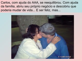 Carlos, com ajuda do AAA, se reequilibrou. Com ajuda da família, abriu seu próprio negócio e descobriu que poderia mudar de vida... E ser feliz, mas... 