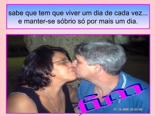 sabe que tem que viver um dia de cada vez... e manter-se sóbrio só por mais um dia. fim 