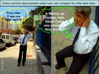 Carlos caminha desconsolado pelas ruas, sem coragem de voltar para casa... Puxa vida! O que vou fazer agora? A Márcia, as contas, meu Deus! Como vou conseguir falar pra ela ? 