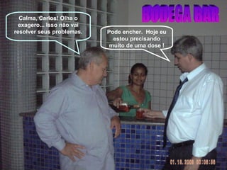 Pode encher.  Hoje eu estou precisando muito de uma dose ! Calma, Carlos! Olha o exagero... Isso não vai resolver seus problemas. BODEGA BAR 