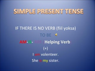 IF THERE IS NO VERB (fiil yoksa) TO BE AM - IS -  ARE ( Helping Verb ) (+) I  am  volenteer. She  is  my   sister. 