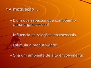 A motivação ... É um dos aspectos que compõem o clima organizacional Influencia as relações interpessoais Estimula a produtividade Cria um ambiente de alto envolvimento 