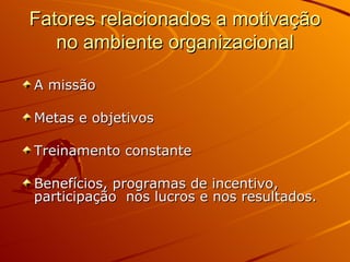 Fatores relacionados a motivação no ambiente organizacional A missão Metas e objetivos Treinamento constante Benefícios, programas de incentivo, participação  nos lucros e nos resultados.  