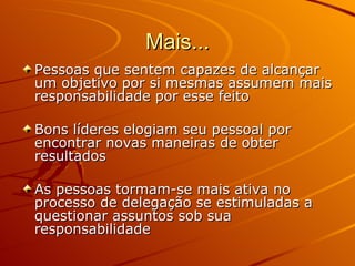 Mais... Pessoas que sentem capazes de alcançar um objetivo por si mesmas assumem mais responsabilidade por esse feito Bons líderes elogiam seu pessoal por encontrar novas maneiras de obter resultados As pessoas tormam-se mais ativa no processo de delegação se estimuladas a questionar assuntos sob sua responsabilidade 