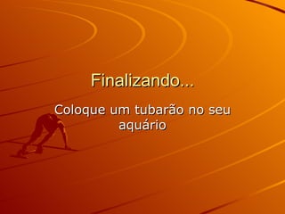 Finalizando... Coloque um tubarão no seu aquário 