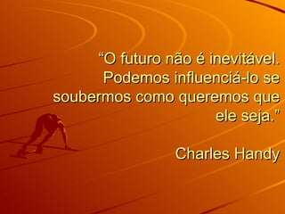 “ O futuro não é inevitável. Podemos influenciá-lo se soubermos como queremos que ele seja.” Charles Handy 