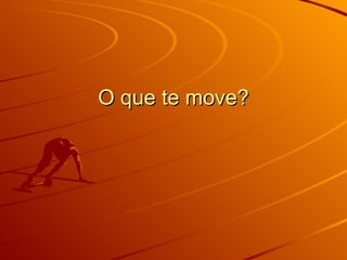 O que te move? 