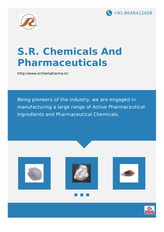 +91-8048412408
S.R. Chemicals And
Pharmaceuticals
http://www.srchempharma.in/
Being pioneers of the industry, we are engaged in
manufacturing a large range of Active Pharmaceutical
Ingredients and Pharmaceutical Chemicals.
 