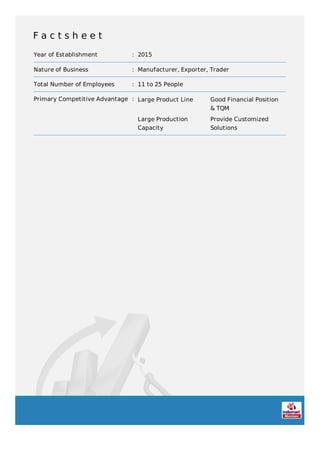 F a c t s h e e t
Year of Establishment : 2015
Nature of Business : Manufacturer, Exporter, Trader
Total Number of Employees : 11 to 25 People
Primary Competitive Advantage : Large Product Line Good Financial Position
& TQM
Large Production
Capacity
Provide Customized
Solutions
 