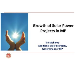 Growth of Solar Power
Projects in MP
S R Mohanty
Additional Chief Secretary,
Government of MP
 