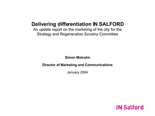 Delivering differentiation IN SALFORD An update report on the marketing of the city for the Strategy and Regeneration Scrutiny Committee Simon Malcolm Director of Marketing and Communications January 2004 