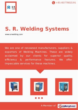 +91-8377802191
A Member of
S. R. Welding Systems
www.srwelding.com
We are one of renowned manufacturers, suppliers &
exporters of Welding Machines. These are widely
acclaimed by our clients for superior quality,
eﬃciency & performance features. We oﬀer
impeccable services for these machines.
 