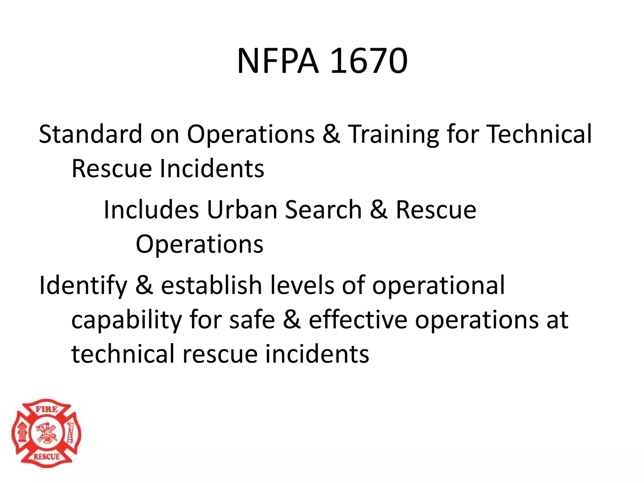 NFPA 1670
Standard on Operations & Training for Technical
Rescue Incidents
Includes Urban Search & Rescue
Operations
Identify & establish levels of operational
capability for safe & effective operations at
technical rescue incidents
 