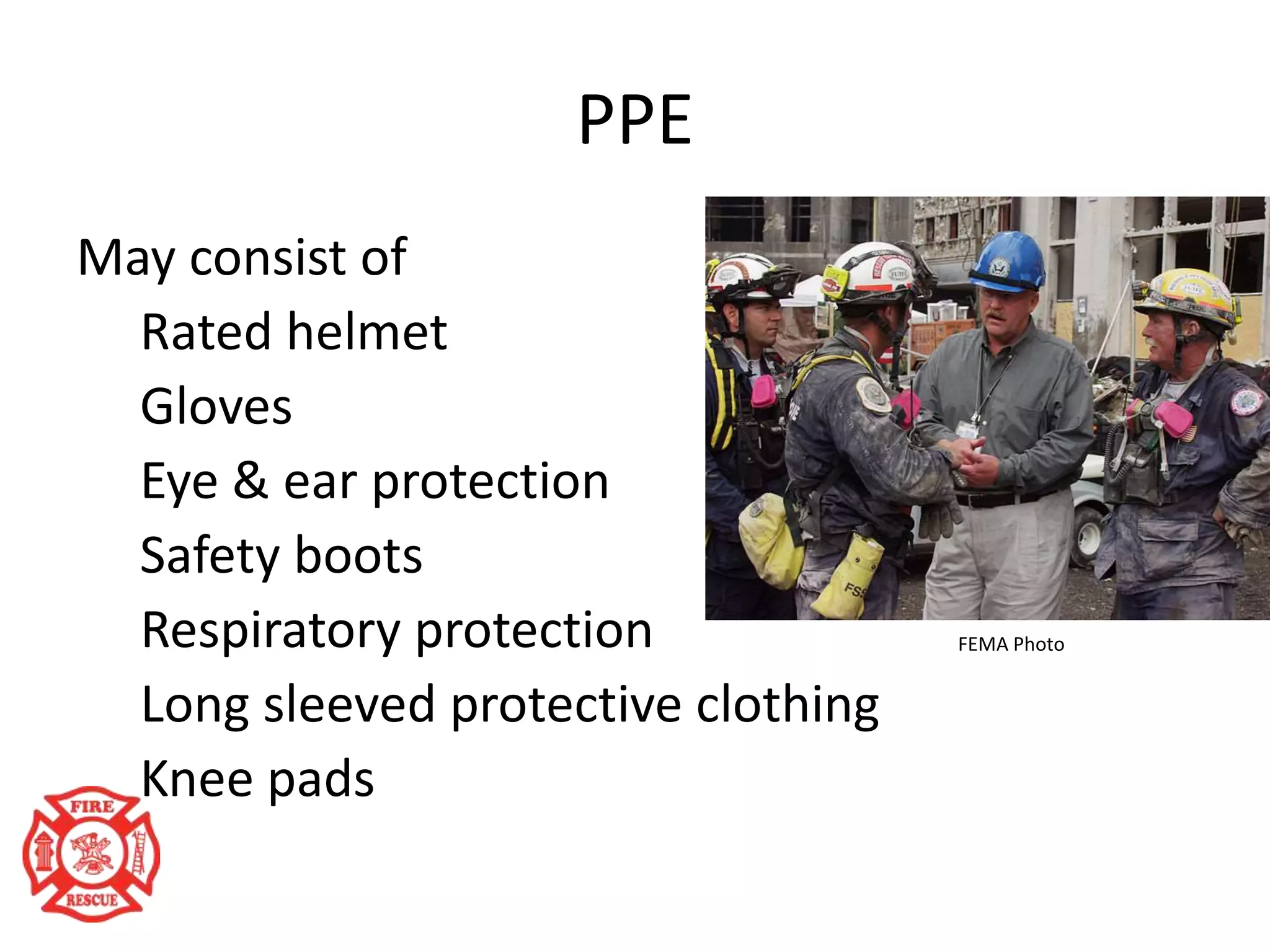 PPE
May consist of
Rated helmet
Gloves
Eye & ear protection
Safety boots
Respiratory protection
Long sleeved protective clothing
Knee pads
FEMA Photo
 
