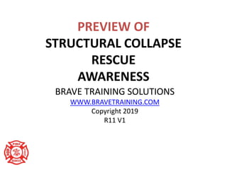PREVIEW OF
STRUCTURAL COLLAPSE
RESCUE
AWARENESS
BRAVE TRAINING SOLUTIONS
WWW.BRAVETRAINING.COM
Copyright 2019
R11 V1
 