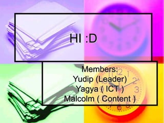 HI :D Members: Yudip (Leader) Yagya ( ICT ) Malcolm ( Content )‏ 
