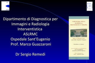 Dipartimento di Diagnostica per Immagini e Radiologia Interventistica  ASLRMC Ospedale Sant’Eugenio  Prof. Marco Guazzaroni Dr Sergio Remedi 