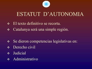 ESTATUT D’AUTONOMIA
   El texto definitivo se recorta.
   Catalunya será una simple región.

   Se dieron competencias legislativas en:
   Derecho civil
   Judicial
   Administrativo
 