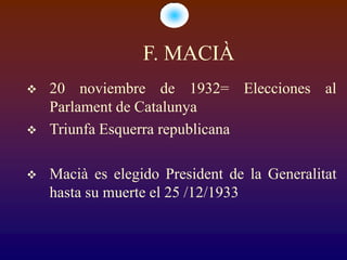 F. MACIÀ
   20 noviembre de 1932= Elecciones al
    Parlament de Catalunya
   Triunfa Esquerra republicana

   Macià es elegido President de la Generalitat
    hasta su muerte el 25 /12/1933
 