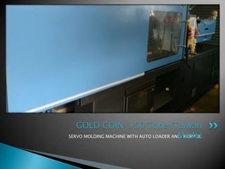 GOLD COIN 150 Tone (Taiwan
                                         Made)
SERVO MOLDING MACHINE WITH AUTO LOADER AND HOPPER.
 