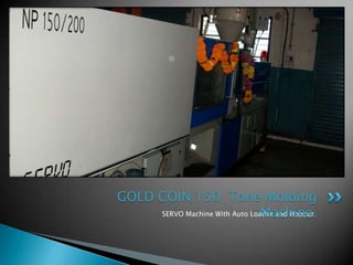 GOLD COIN 150 Tone Molding
                               Machine.
     SERVO Machine With Auto Loader and Hopper.
 