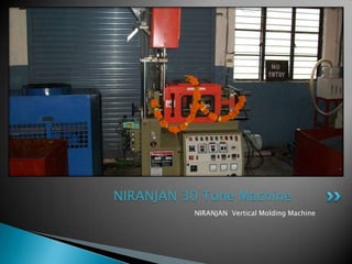 NIRANJAN 30 Tone Machine
          NIRANJAN Vertical Molding Machine
 