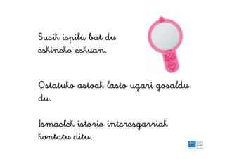 Susik ispilu bat du
eskineko eskuan.
Ostatuko astoak lasto ugari gosaldu
du.
Ismaelek istorio interesgarriak
kontatu ditu.
 