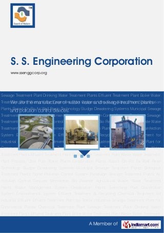 A Member of
S. S. Engineering Corporation
www.ssenggcorp.org
We are the manufacturer of waste water and sewage treatment plants
and pollution control devices.
Sewage Treatment Plant Drinking Water Treatment Plants Effluent Treatment Plant Boiler Water
Treatment Plant Waste Water Treatment Plant Process Ultra Pure Water Plants Desalination
Plants Based On Ro As Well Resin Technology Sludge Dewatering Systems Municipal Sewage
Treatment Plants Biological Treatment Plants Noise Pollution Control System Pacakage Sewage
Treatment Plants Air Pollution Control Devices Membrane Bio Reactor Agricultural Waste Water
Treatment Plants Waste Management System Desalination Plants Swimming Pool Disinfection
System Environmental System Effluent Treatment & Recycling Chemical Treatment for
Industrial Effluent Effluent Treatment Plant for Textile industries Sewage Treatment Plant for
Commercial Places Chemical Treatment Plant Sewage Treatment Plant Drinking Water
Treatment Plants Effluent Treatment Plant Boiler Water Treatment Plant Waste Water Treatment
Plant Process Ultra Pure Water Plants Desalination Plants Based On Ro As Well Resin
Technology Sludge Dewatering Systems Municipal Sewage Treatment Plants Biological
Treatment Plants Noise Pollution Control System Pacakage Sewage Treatment Plants Air
Pollution Control Devices Membrane Bio Reactor Agricultural Waste Water Treatment
Plants Waste Management System Desalination Plants Swimming Pool Disinfection
System Environmental System Effluent Treatment & Recycling Chemical Treatment for
Industrial Effluent Effluent Treatment Plant for Textile industries Sewage Treatment Plant for
Commercial Places Chemical Treatment Plant Sewage Treatment Plant Drinking Water
Treatment Plants Effluent Treatment Plant Boiler Water Treatment Plant Waste Water Treatment
 