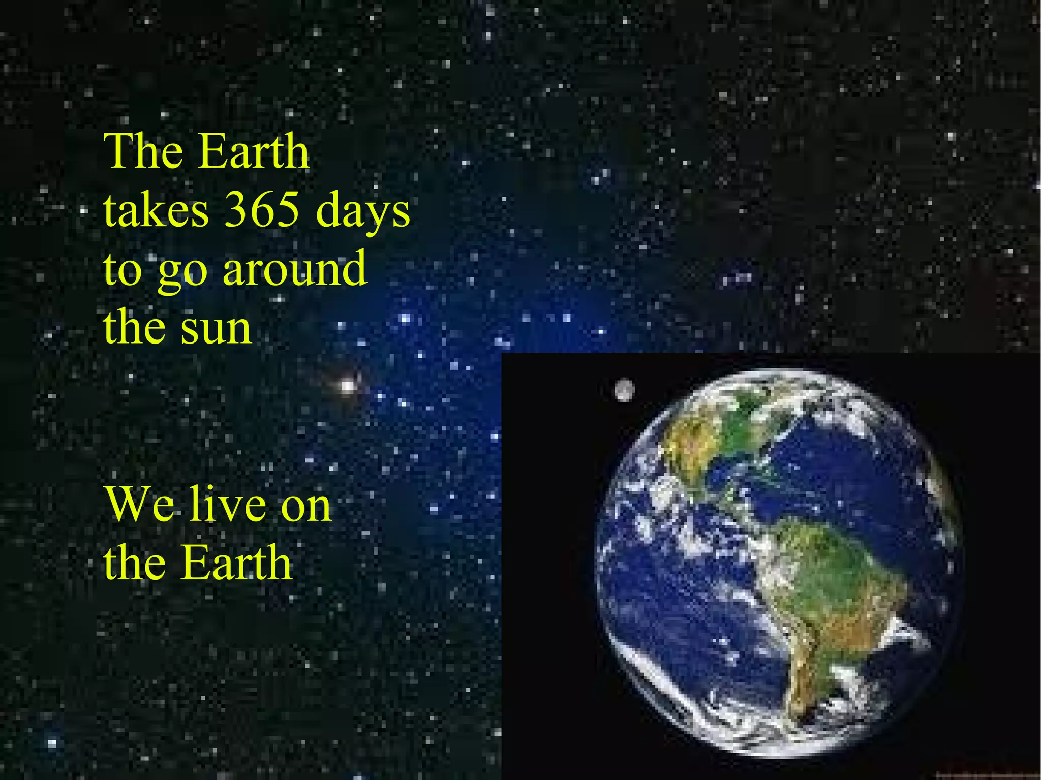 The Earth takes 365 days to go around the sun We live on the Earth
