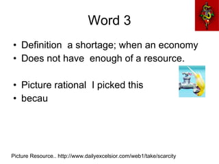 Word 3 Definition  a shortage; when an economy Does not have  enough of a resource. Picture rational  I picked this  becau Picture Resource.. http://www.dailyexcelsior.com/web1/take/scarcity 